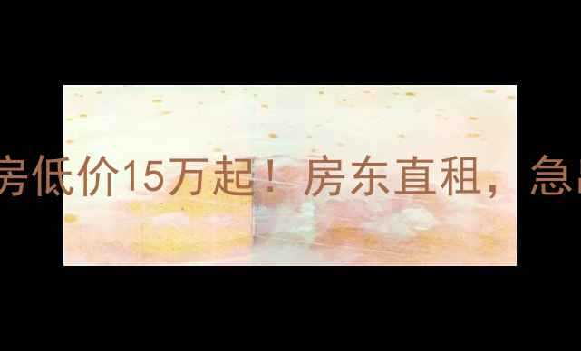 图片 急售市二手房低价15万起！房东直租，急出省心交易2