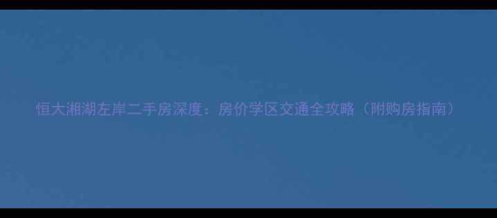 图片 恒大湘湖左岸二手房深度：房价学区交通全攻略（附购房指南）
