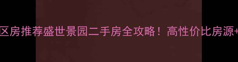 图片 惜福镇学区房推荐盛世景园二手房全攻略！高性价比房源+稀缺学区