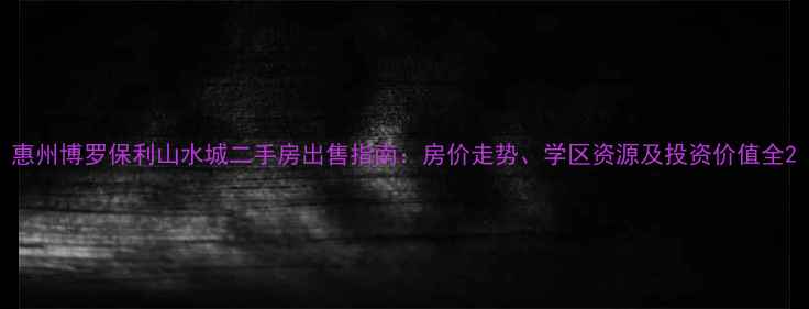 图片 惠州博罗保利山水城二手房出售指南：房价走势、学区资源及投资价值全2