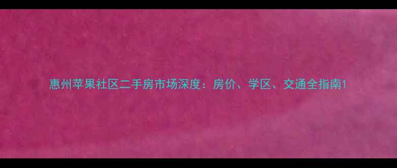 图片 惠州苹果社区二手房市场深度：房价、学区、交通全指南1