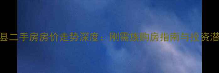 图片 惠州龙门县二手房房价走势深度：刚需族购房指南与投资潜力全测评