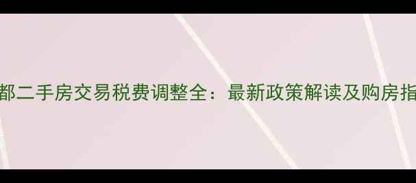 图片 成都二手房交易税费调整全：最新政策解读及购房指南