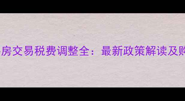 图片 成都二手房交易税费调整全：最新政策解读及购房指南1