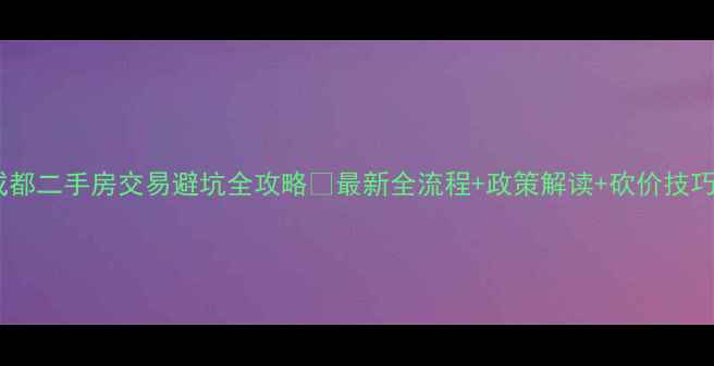图片 成都二手房交易避坑全攻略✅最新全流程+政策解读+砍价技巧2