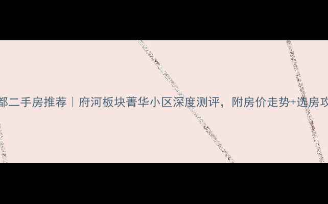 图片 成都二手房推荐｜府河板块菁华小区深度测评，附房价走势+选房攻略