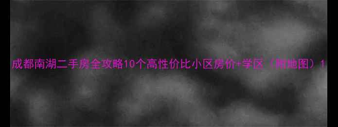 图片 成都南湖二手房全攻略10个高性价比小区房价+学区（附地图）1