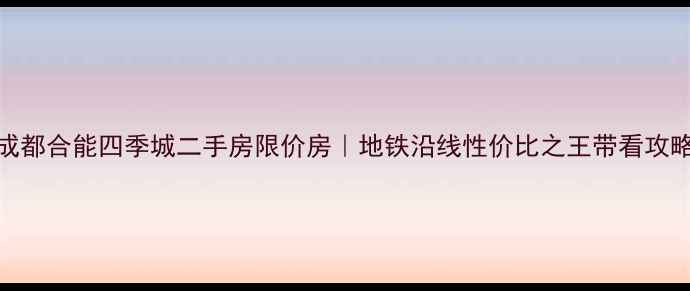 图片 成都合能四季城二手房限价房｜地铁沿线性价比之王带看攻略