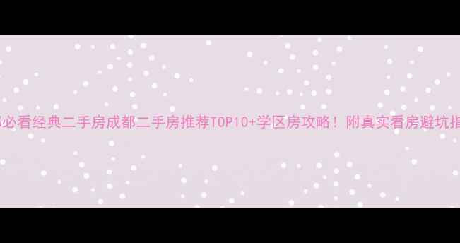 图片 成都必看经典二手房成都二手房推荐TOP10+学区房攻略！附真实看房避坑指南2