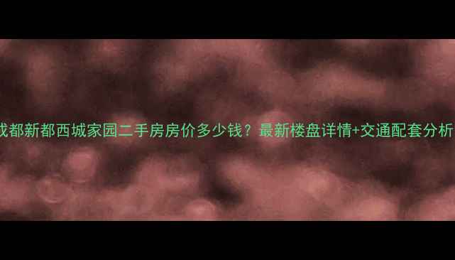 图片 成都新都西城家园二手房房价多少钱？最新楼盘详情+交通配套分析1