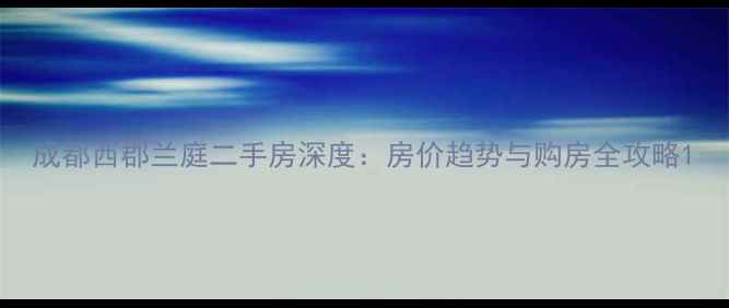图片 成都西郡兰庭二手房深度：房价趋势与购房全攻略1