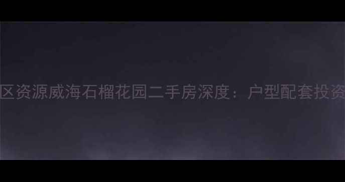 图片 房价走势+学区资源威海石榴花园二手房深度：户型配套投资价值全公开2