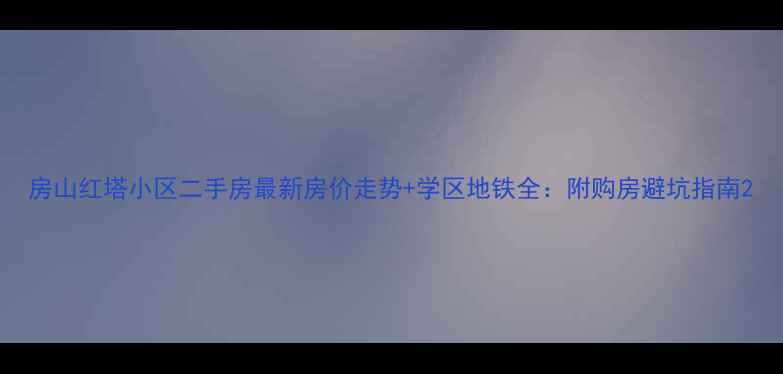 图片 房山红塔小区二手房最新房价走势+学区地铁全：附购房避坑指南2