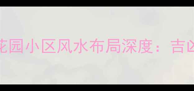 图片 扬州二手房必看！三星花园小区风水布局深度：吉凶方位与房价关联性研究