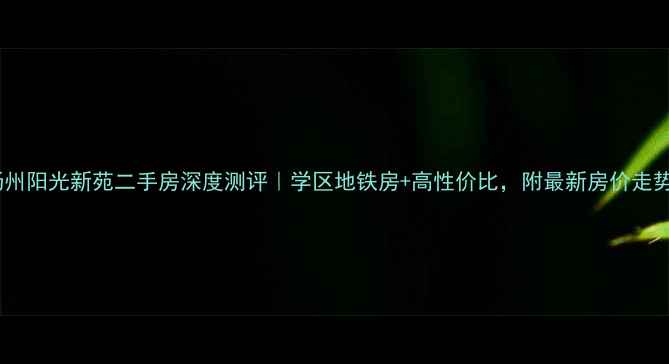 图片 扬州阳光新苑二手房深度测评｜学区地铁房+高性价比，附最新房价走势2