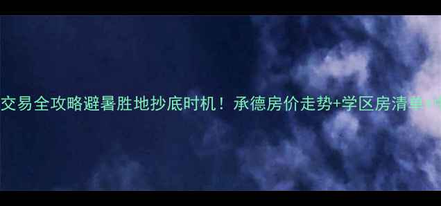 图片 承德市二手房交易全攻略避暑胜地抄底时机！承德房价走势+学区房清单+中介避坑指南2