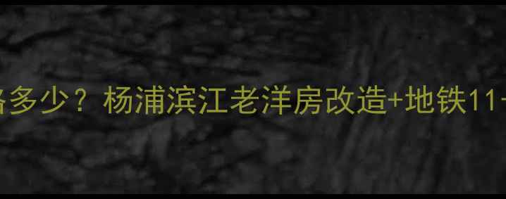 图片 抚顺路373弄二手房价格多少？杨浦滨江老洋房改造+地铁11号线，附深度看房攻略2