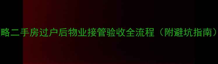 图片 攻略二手房过户后物业接管验收全流程（附避坑指南）1