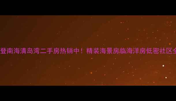 图片 文登南海清岛湾二手房热销中！精装海景房临海洋房低密社区全1