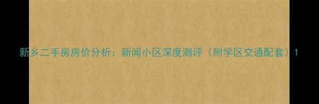图片 新乡二手房房价分析：新闻小区深度测评（附学区交通配套）1