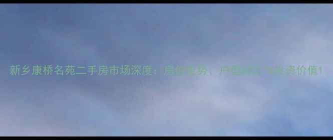 图片 新乡康桥名苑二手房市场深度：房价走势、户型对比与投资价值1
