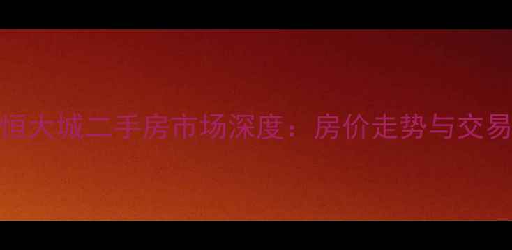 图片 新余恒大城二手房市场深度：房价走势与交易指南