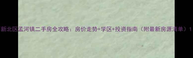 图片 新北区孟河镇二手房全攻略：房价走势+学区+投资指南（附最新房源清单）1