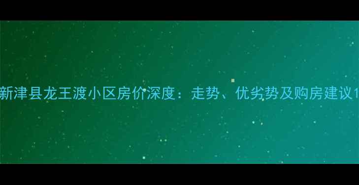 图片 新津县龙王渡小区房价深度：走势、优劣势及购房建议1