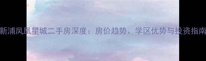 图片 新浦凤凰星城二手房深度：房价趋势、学区优势与投资指南