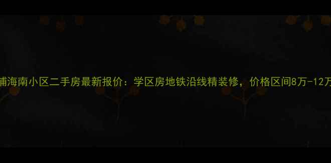 图片 新浦海南小区二手房最新报价：学区房地铁沿线精装修，价格区间8万-12万㎡
