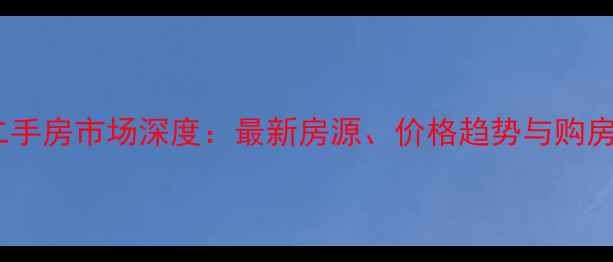 图片 新港二手房市场深度：最新房源、价格趋势与购房指南1