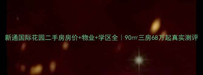 图片 新通国际花园二手房房价+物业+学区全｜90㎡三房68万起真实测评