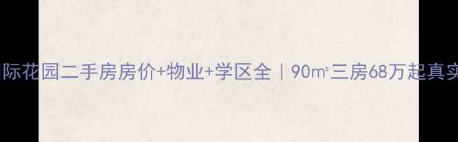 图片 新通国际花园二手房房价+物业+学区全｜90㎡三房68万起真实测评2