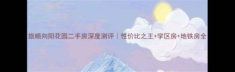 图片 旅顺向阳花园二手房深度测评｜性价比之王+学区房+地铁房全