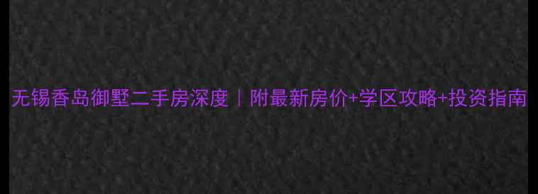 图片 无锡香岛御墅二手房深度｜附最新房价+学区攻略+投资指南