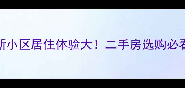 图片 旧小区VS新小区居住体验大！二手房选购必看避坑指南