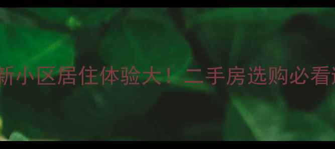 图片 旧小区VS新小区居住体验大！二手房选购必看避坑指南1
