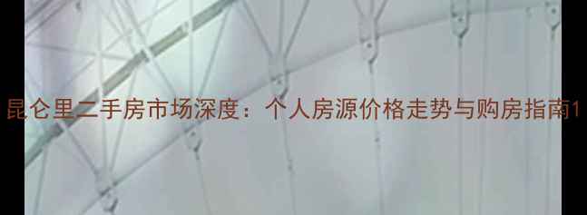 图片 昆仑里二手房市场深度：个人房源价格走势与购房指南1