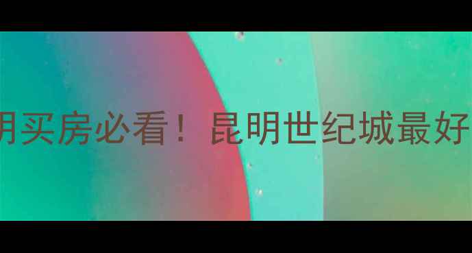 图片 昆明世纪城二手房推荐昆明买房必看！昆明世纪城最好的小区TOP5+避坑指南🏠🔥