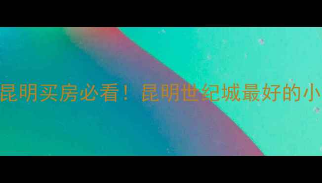 图片 昆明世纪城二手房推荐昆明买房必看！昆明世纪城最好的小区TOP5+避坑指南🏠🔥1