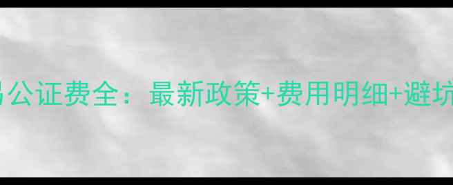 图片 昆明二手房交易公证费全：最新政策+费用明细+避坑指南（更新）1