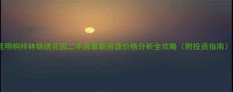 图片 昆明桐梓林锦绣花园二手房最新房源价格分析全攻略（附投资指南）1