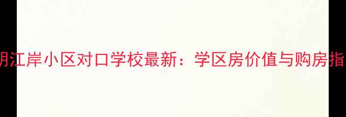 图片 昆明江岸小区对口学校最新：学区房价值与购房指南2