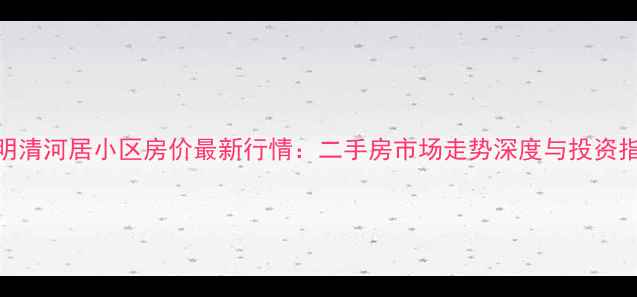 图片 昆明清河居小区房价最新行情：二手房市场走势深度与投资指南