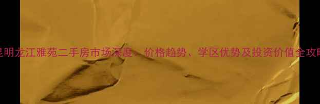 图片 昆明龙江雅苑二手房市场深度：价格趋势、学区优势及投资价值全攻略