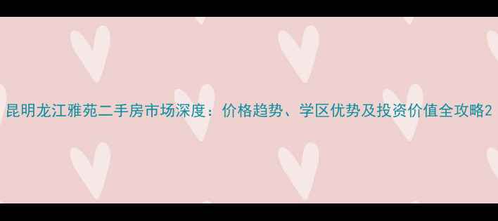 图片 昆明龙江雅苑二手房市场深度：价格趋势、学区优势及投资价值全攻略2