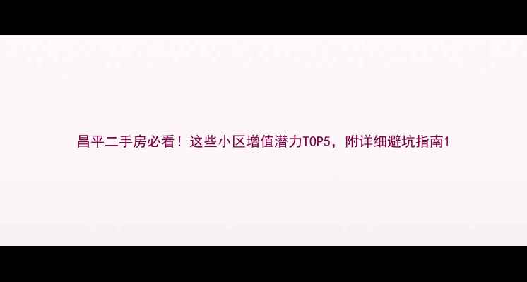 图片 昌平二手房必看！这些小区增值潜力TOP5，附详细避坑指南1