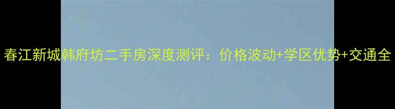 图片 春江新城韩府坊二手房深度测评：价格波动+学区优势+交通全