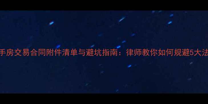 图片 最新二手房交易合同附件清单与避坑指南：律师教你如何规避5大法律风险