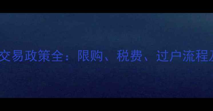 图片 最新二手房交易政策全：限购、税费、过户流程及避坑指南2